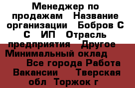 Менеджер по продажам › Название организации ­ Бобров С.С., ИП › Отрасль предприятия ­ Другое › Минимальный оклад ­ 25 000 - Все города Работа » Вакансии   . Тверская обл.,Торжок г.